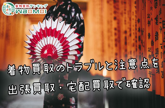 着物買取のトラブルと注意点を出張買取・宅配買取で確認 着物買取のトラブルと注意点を出張買取・宅配買取で確認