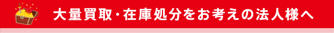 大量買取・在庫処分をお考えの法人様へ