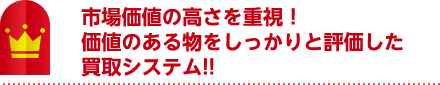 市場価値の高さを重視！価値のある物をしっかりと評価した買取システム!!