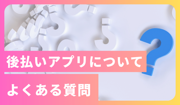 後払いアプリについてよくある質問