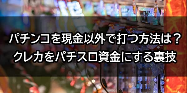 パチンコを現金以外で打つ方法は？クレジットカードをパチスロの資金にする裏技を紹介